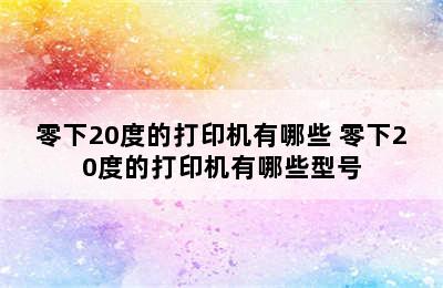 零下20度的打印机有哪些 零下20度的打印机有哪些型号